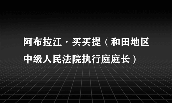 阿布拉江·买买提（和田地区中级人民法院执行庭庭长）