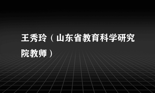 什么是王秀玲（山东省教育科学研究院教师）