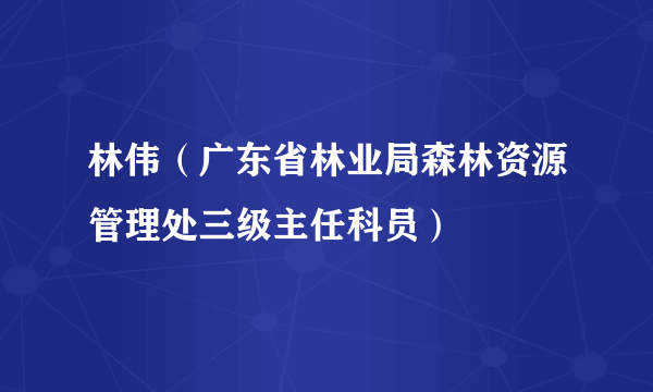 什么是林伟（广东省林业局森林资源管理处三级主任科员）