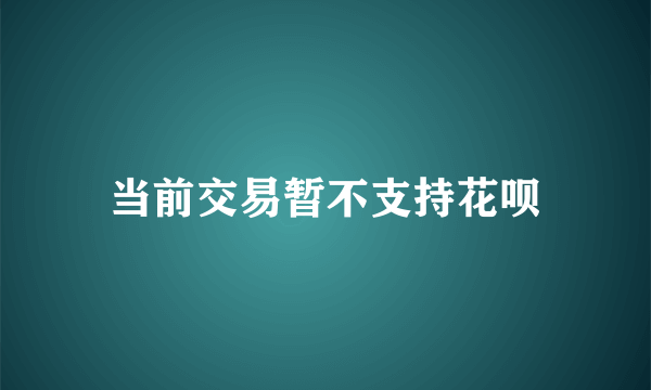 什么是当前交易暂不支持花呗