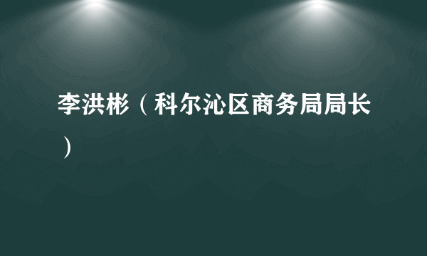 什么是李洪彬（科尔沁区商务局局长）