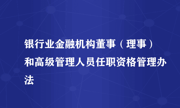 银行业金融机构董事（理事）和高级管理人员任职资格管理办法