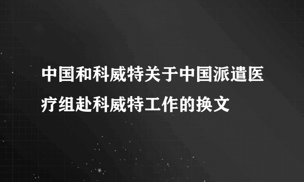 中国和科威特关于中国派遣医疗组赴科威特工作的换文