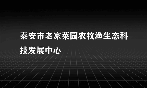 泰安市老家菜园农牧渔生态科技发展中心