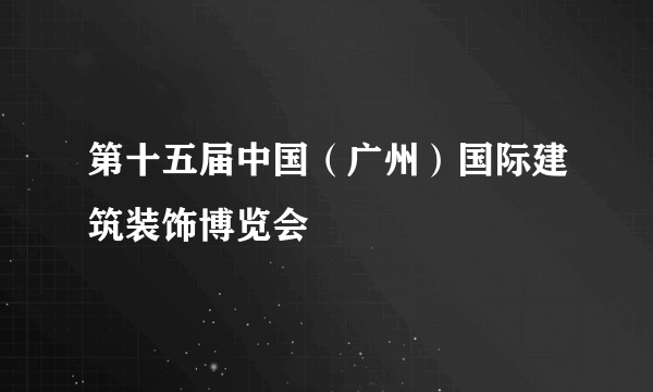 什么是第十五届中国（广州）国际建筑装饰博览会