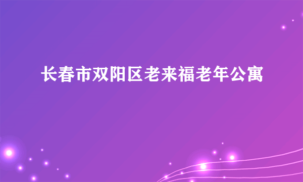 什么是长春市双阳区老来福老年公寓