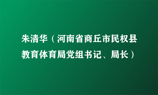 朱清华（河南省商丘市民权县教育体育局党组书记、局长）