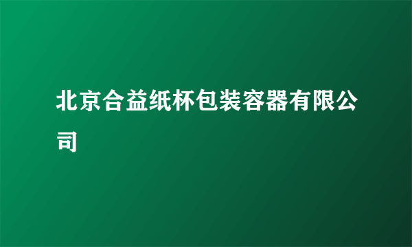 什么是北京合益纸杯包装容器有限公司