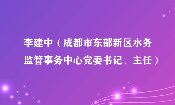 什么是李建中（成都市东部新区水务监管事务中心党委书记、主任）