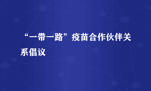 “一带一路”疫苗合作伙伴关系倡议