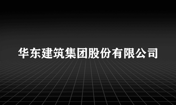 什么是华东建筑集团股份有限公司