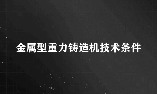 什么是金属型重力铸造机技术条件