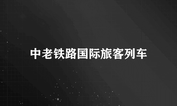 什么是中老铁路国际旅客列车