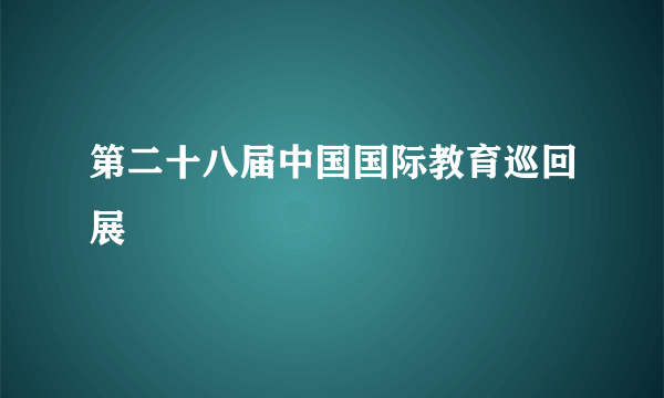 第二十八届中国国际教育巡回展