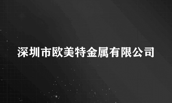 什么是深圳市欧美特金属有限公司