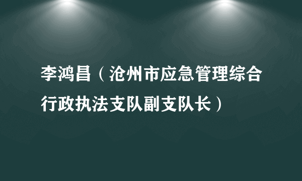 什么是李鸿昌（沧州市应急管理综合行政执法支队副支队长）