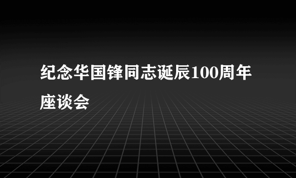 什么是纪念华国锋同志诞辰100周年座谈会