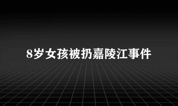 8岁女孩被扔嘉陵江事件