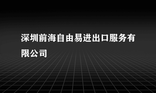 深圳前海自由易进出口服务有限公司