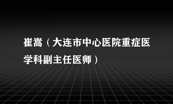 什么是崔嵩（大连市中心医院重症医学科副主任医师）