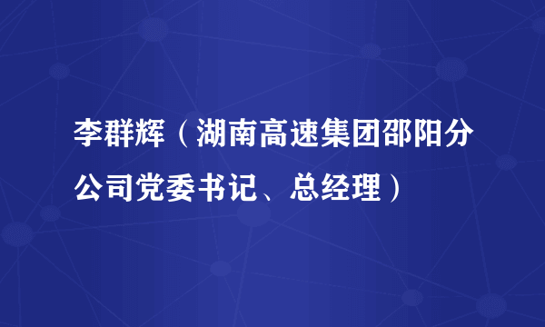 李群辉（湖南高速集团邵阳分公司党委书记、总经理）