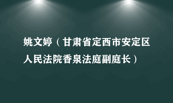 姚文婷（甘肃省定西市安定区人民法院香泉法庭副庭长）