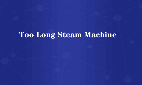 什么是Too Long Steam Machine