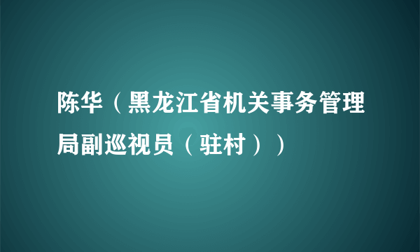 陈华（黑龙江省机关事务管理局副巡视员（驻村））