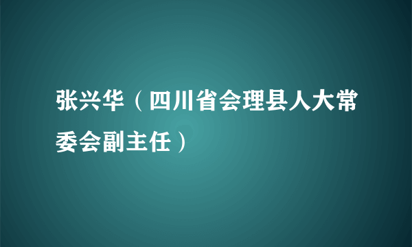 张兴华（四川省会理县人大常委会副主任）