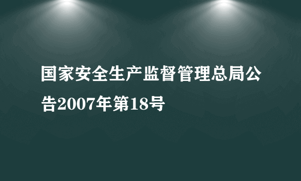 国家安全生产监督管理总局公告2007年第18号