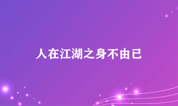 人在江湖之身不由已