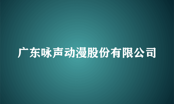 广东咏声动漫股份有限公司