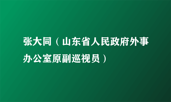 张大同（山东省人民政府外事办公室原副巡视员）