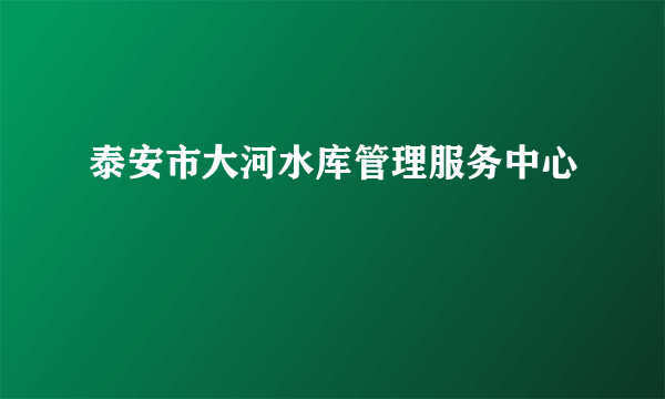 什么是泰安市大河水库管理服务中心