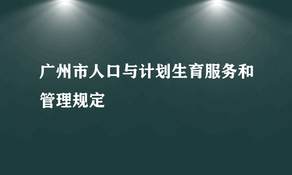 什么是广州市人口与计划生育服务和管理规定