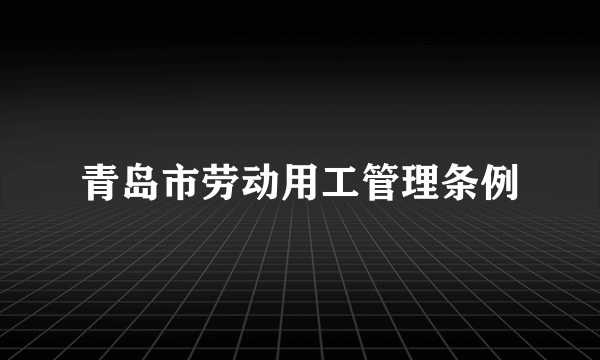 青岛市劳动用工管理条例