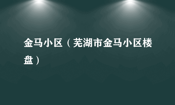 什么是金马小区（芜湖市金马小区楼盘）