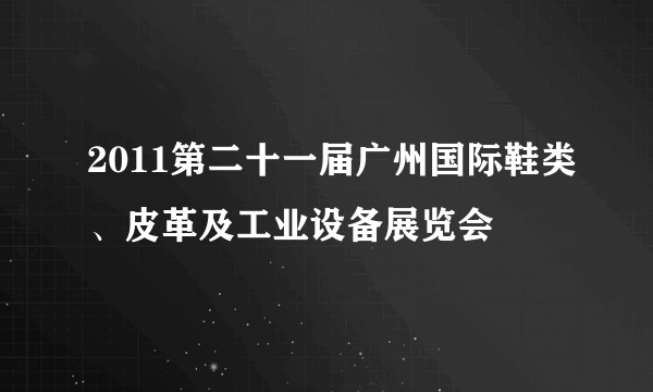 2011第二十一届广州国际鞋类、皮革及工业设备展览会