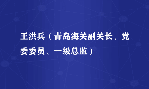 什么是王洪兵（青岛海关副关长、党委委员、一级总监）