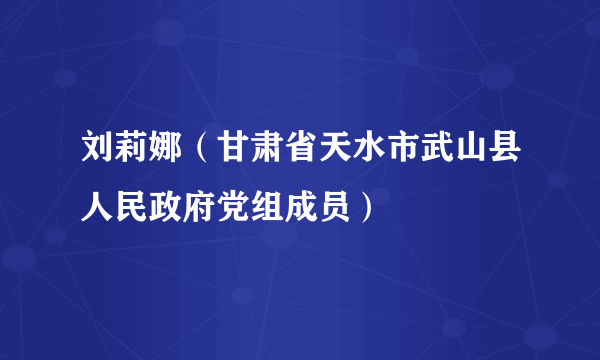 刘莉娜（甘肃省天水市武山县人民政府党组成员）