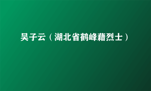 什么是吴子云（湖北省鹤峰藉烈士）