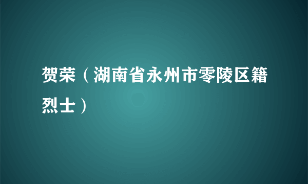 什么是贺荣（湖南省永州市零陵区籍烈士）