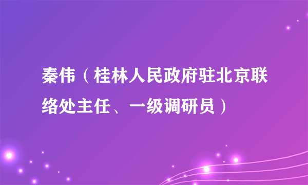 秦伟（桂林人民政府驻北京联络处主任、一级调研员）