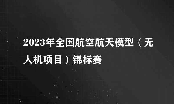 2023年全国航空航天模型（无人机项目）锦标赛