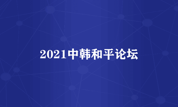 什么是2021中韩和平论坛