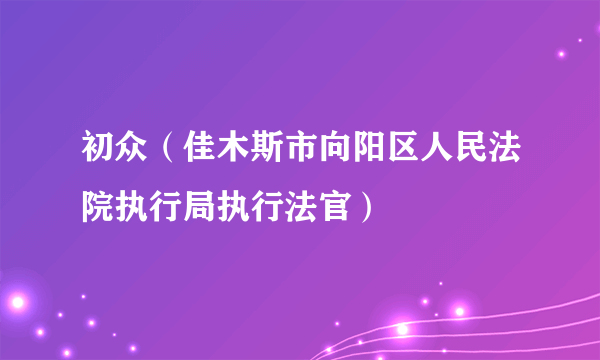 初众（佳木斯市向阳区人民法院执行局执行法官）