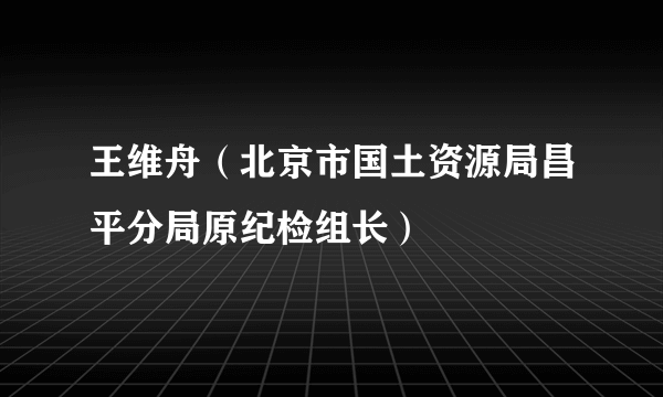 王维舟（北京市国土资源局昌平分局原纪检组长）