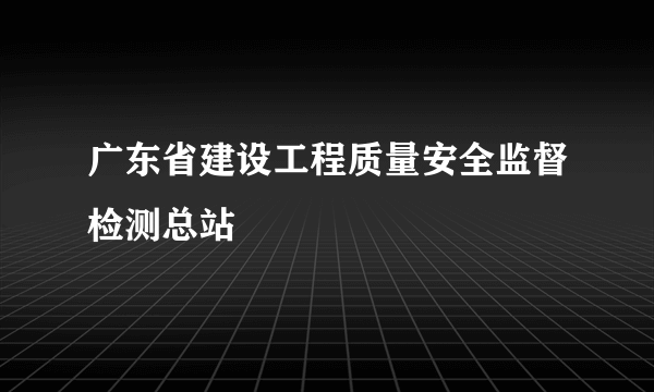 广东省建设工程质量安全监督检测总站