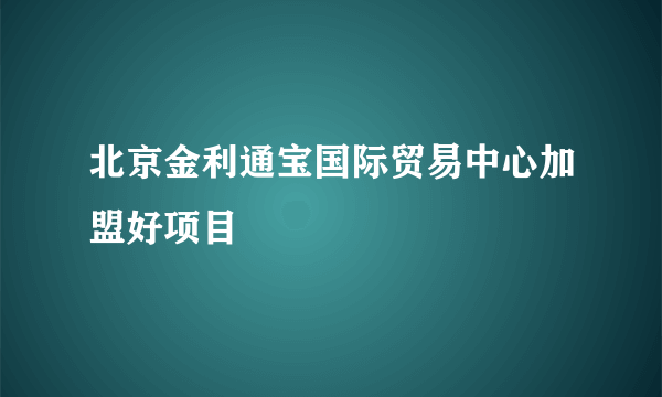 北京金利通宝国际贸易中心加盟好项目