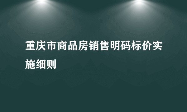 重庆市商品房销售明码标价实施细则